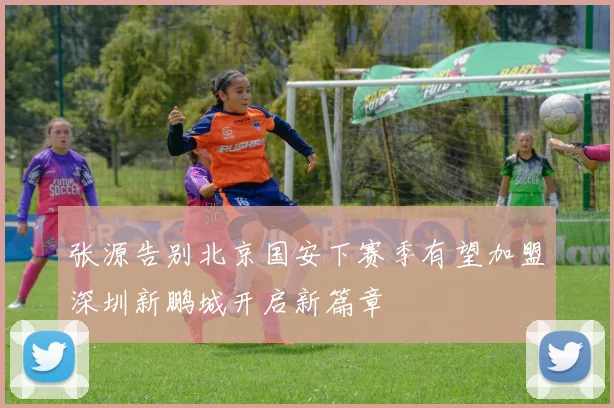 张源告别北京国安下赛季有望加盟深圳新鹏城开启新篇章