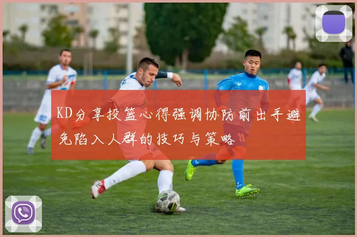 KD分享投篮心得强调协防前出手避免陷入人群的技巧与策略