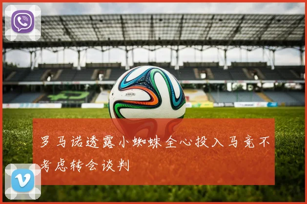 罗马诺透露小蜘蛛全心投入马竞不考虑转会谈判