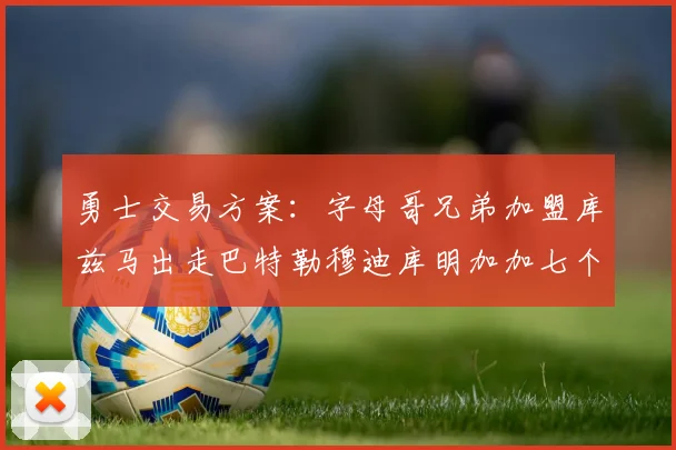 勇士交易方案：字母哥兄弟加盟库兹马出走巴特勒穆迪库明加加七个首轮选秀权
