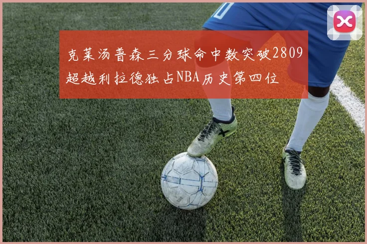 克莱汤普森三分球命中数突破2809超越利拉德独占NBA历史第四位