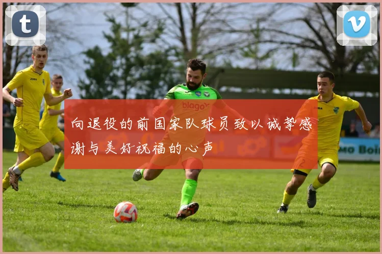 向退役的前国家队球员致以诚挚感谢与美好祝福的心声
