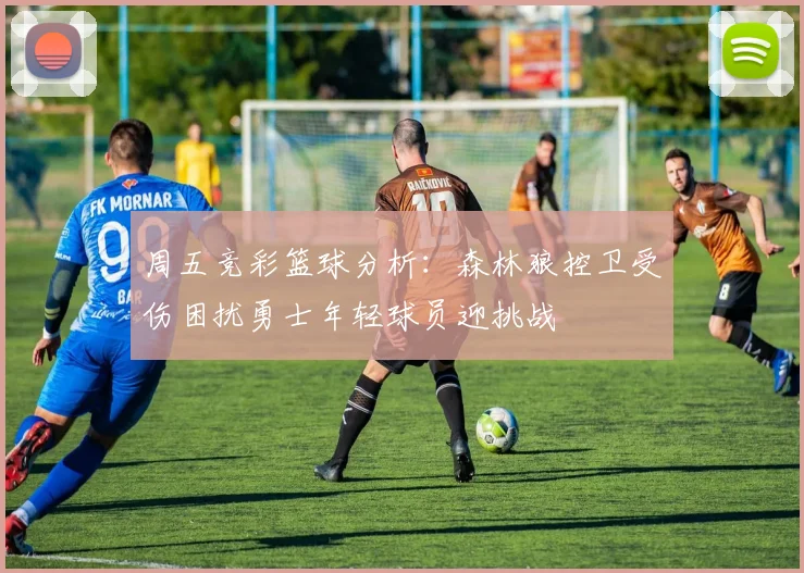 周五竞彩篮球分析：森林狼控卫受伤困扰勇士年轻球员迎挑战