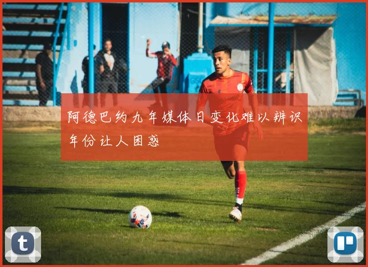 阿德巴约九年媒体日变化难以辨识年份让人困惑