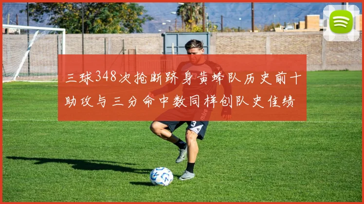 三球348次抢断跻身黄蜂队历史前十助攻与三分命中数同样创队史佳绩
