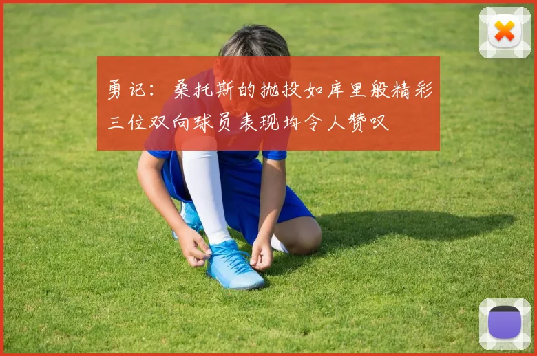 勇记：桑托斯的抛投如库里般精彩三位双向球员表现均令人赞叹