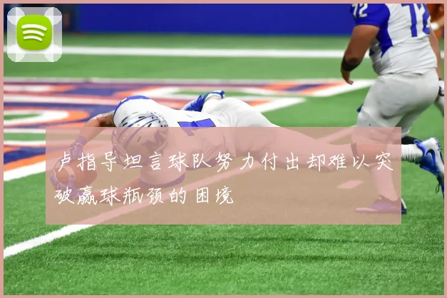 卢指导坦言球队努力付出却难以突破赢球瓶颈的困境