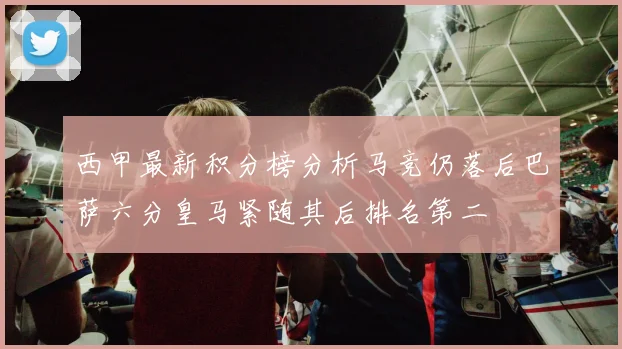 西甲最新积分榜分析马竞仍落后巴萨六分皇马紧随其后排名第二