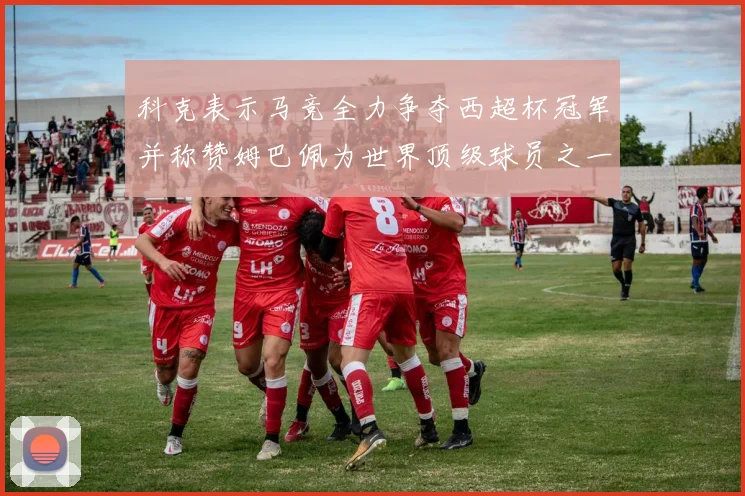 科克表示马竞全力争夺西超杯冠军并称赞姆巴佩为世界顶级球员之一
