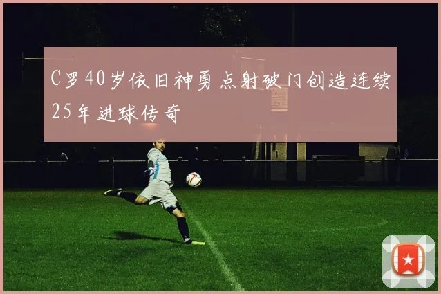C罗40岁依旧神勇点射破门创造连续25年进球传奇