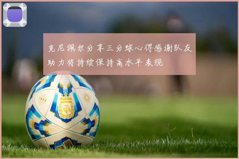 克尼佩尔分享三分球心得感谢队友助力将持续保持高水平表现