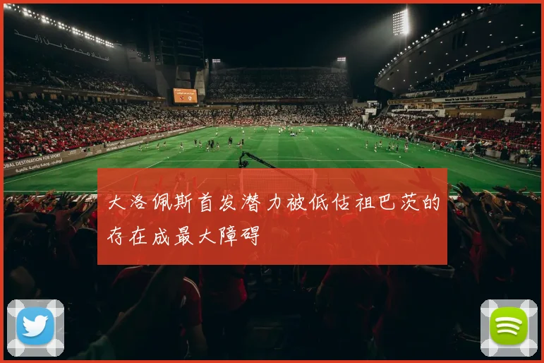 大洛佩斯首发潜力被低估祖巴茨的存在成最大障碍