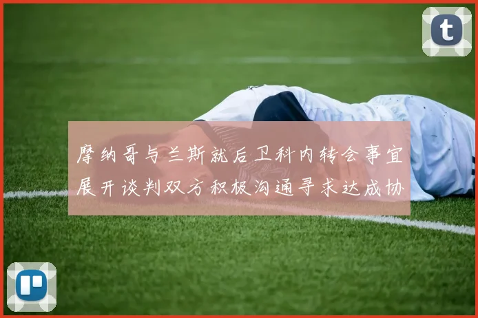 摩纳哥与兰斯就后卫科内转会事宜展开谈判双方积极沟通寻求达成协议