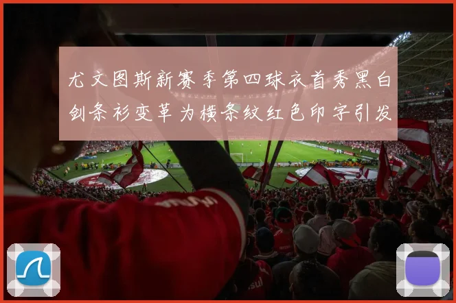 尤文图斯新赛季第四球衣首秀黑白剑条衫变革为横条纹红色印字引发关注