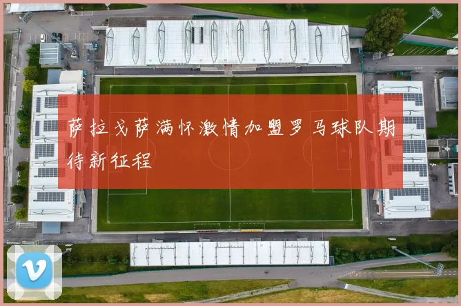 萨拉戈萨满怀激情加盟罗马球队期待新征程