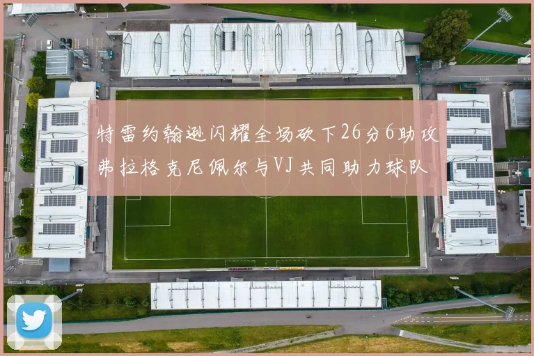 特雷约翰逊闪耀全场砍下26分6助攻弗拉格克尼佩尔与VJ共同助力球队表现出色