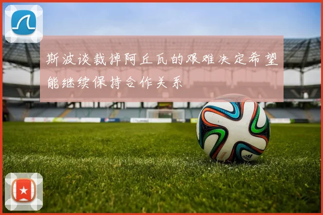 斯波谈裁掉阿丘瓦的艰难决定希望能继续保持合作关系