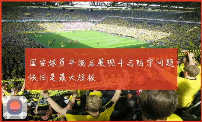国安球员半场后展现斗志防守问题依旧是最大短板