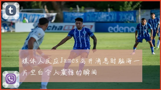 媒体人反应James离开消息时脑海一片空白令人震惊的瞬间