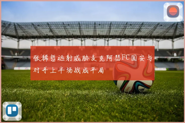张稀哲远射威胁麦克阿瑟FC国安与对手上半场战成平局