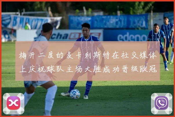 梅开二度的麦卡利斯特在社交媒体上庆祝球队主场大胜成功晋级欧冠16强