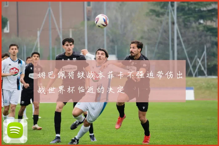 姆巴佩将缺战本菲卡不强迫带伤出战世界杯临近的决定