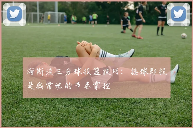 海斯谈三分球投篮技巧：接球即投是我常练的节奏掌控
