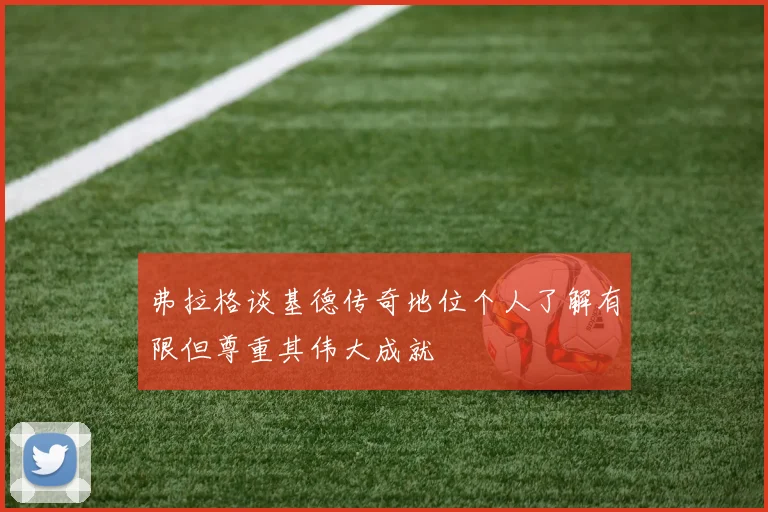 弗拉格谈基德传奇地位个人了解有限但尊重其伟大成就