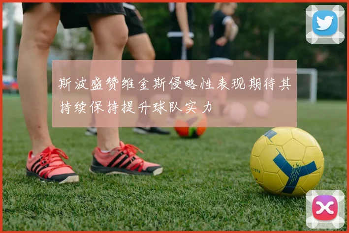 斯波盛赞维金斯侵略性表现期待其持续保持提升球队实力