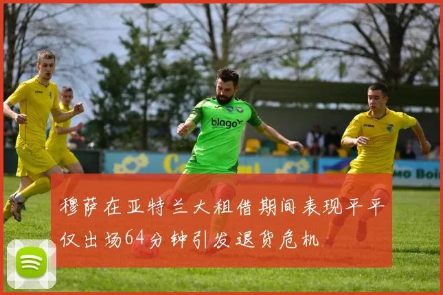 穆萨在亚特兰大租借期间表现平平仅出场64分钟引发退货危机