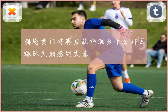 赫塔费门将赛后获评满分十分却因球队失利感到失落
