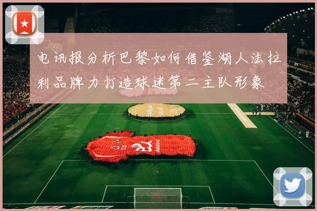电讯报分析巴黎如何借鉴湖人法拉利品牌力打造球迷第二主队形象