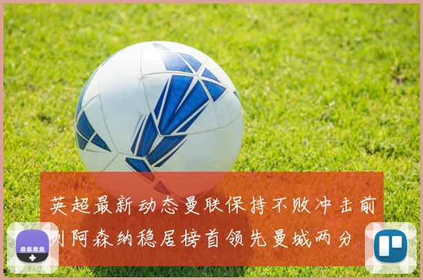 英超最新动态曼联保持不败冲击前列阿森纳稳居榜首领先曼城两分