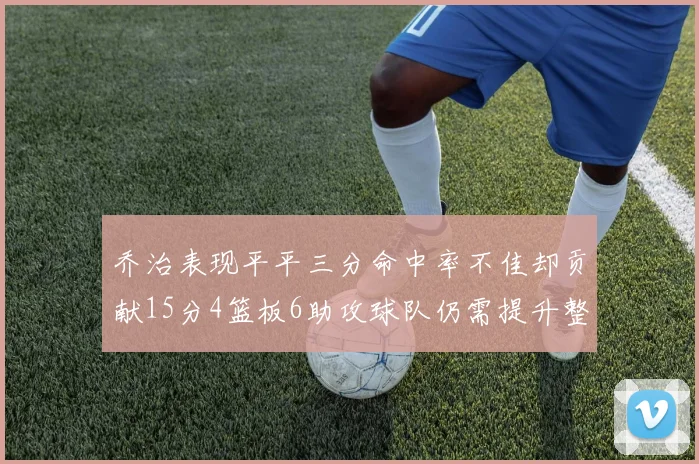 乔治表现平平三分命中率不佳却贡献15分4篮板6助攻球队仍需提升整体状态