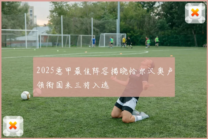 2025意甲最佳阵容揭晓恰尔汉奥卢领衔国米三将入选