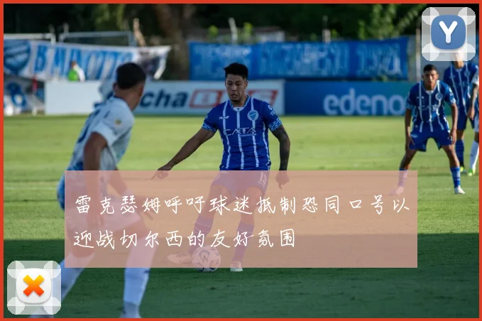 雷克瑟姆呼吁球迷抵制恐同口号以迎战切尔西的友好氛围