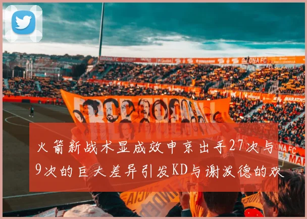 火箭新战术显成效申京出手27次与9次的巨大差异引发KD与谢泼德的欢笑