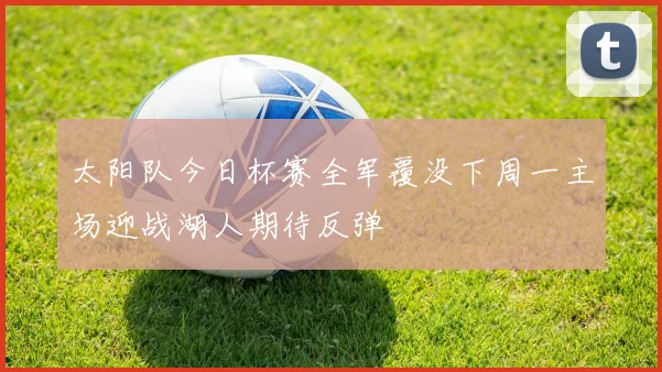 太阳队今日杯赛全军覆没下周一主场迎战湖人期待反弹