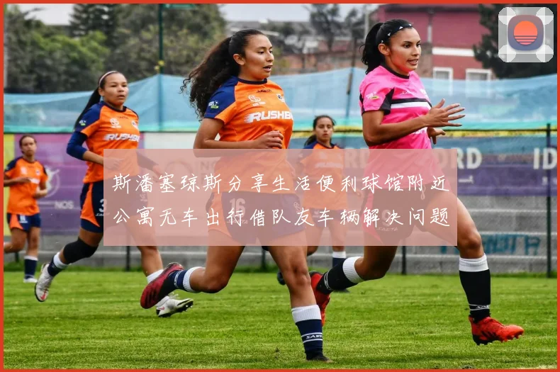 斯潘塞琼斯分享生活便利球馆附近公寓无车出行借队友车辆解决问题